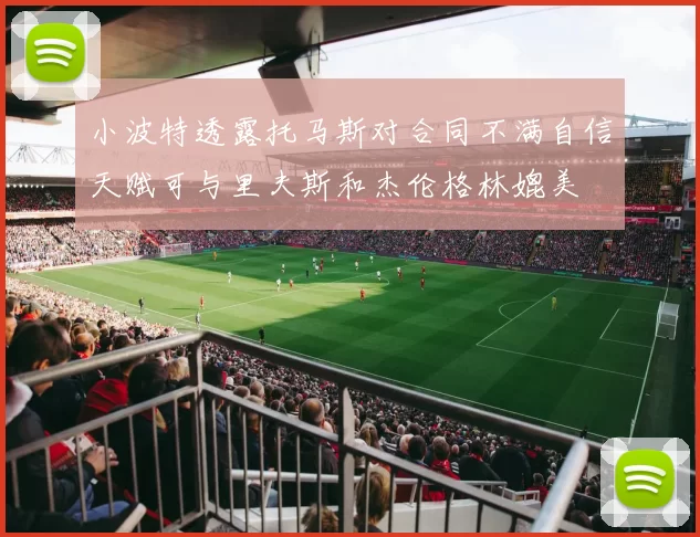 小波特透露托马斯对合同不满自信天赋可与里夫斯和杰伦格林媲美