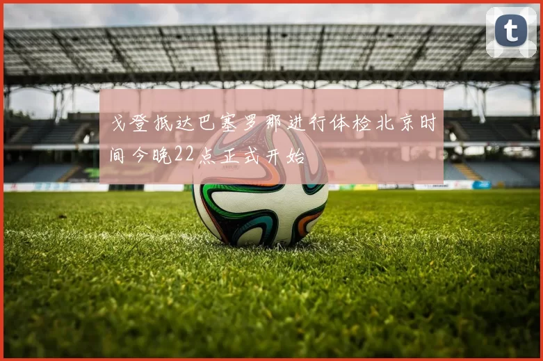 戈登抵达巴塞罗那进行体检北京时间今晚22点正式开始