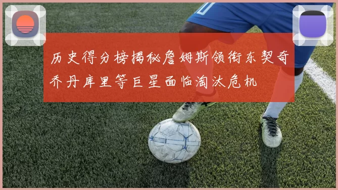 历史得分榜揭秘詹姆斯领衔东契奇乔丹库里等巨星面临淘汰危机