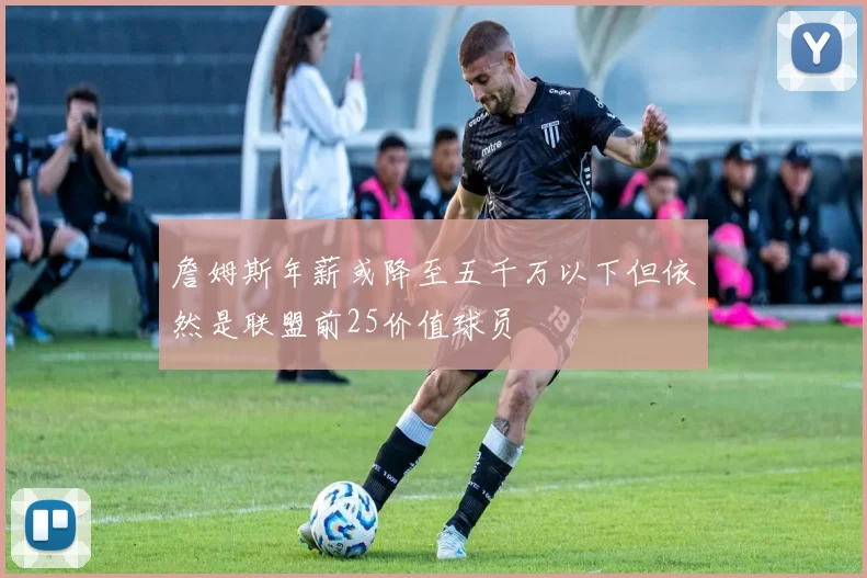 詹姆斯年薪或降至五千万以下但依然是联盟前25价值球员