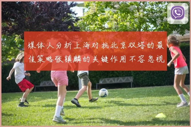 媒体人分析上海对抗北京双塔的最佳策略张镇麟的关键作用不容忽视