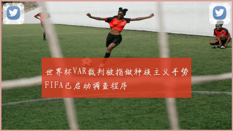 世界杯VAR裁判被指做种族主义手势FIFA已启动调查程序
