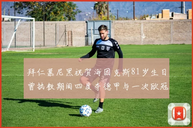 拜仁慕尼黑祝贺海因克斯81岁生日曾执教期间四度夺德甲与一次欧冠荣耀