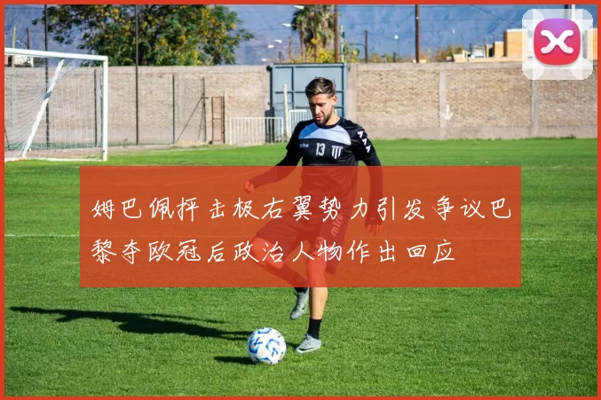 姆巴佩抨击极右翼势力引发争议巴黎夺欧冠后政治人物作出回应