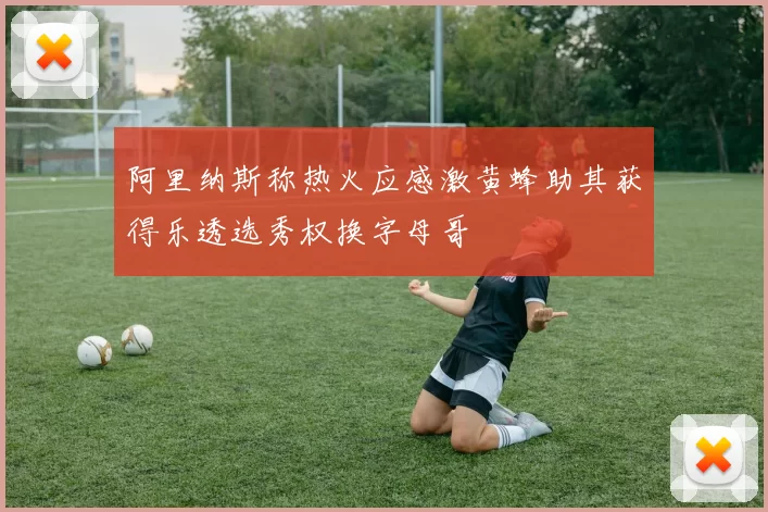 阿里纳斯称热火应感激黄蜂助其获得乐透选秀权换字母哥